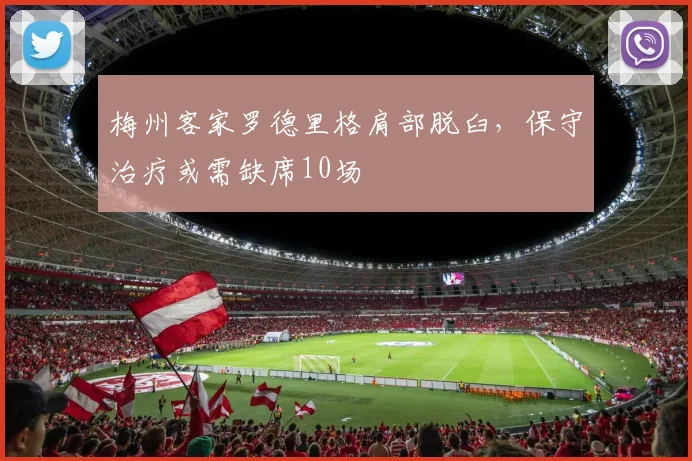 梅州客家罗德里格肩部脱臼，保守治疗或需缺席10场