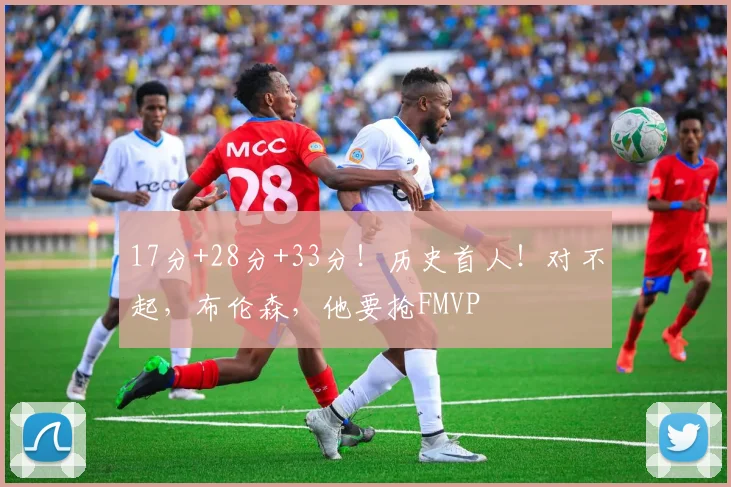 17分+28分+33分！历史首人！对不起，布伦森，他要抢FMVP
