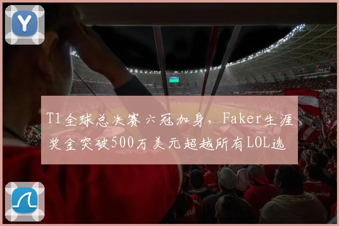 T1全球总决赛六冠加身,Faker生涯奖金突破500万美元超越所有LOL选手历史总和__br_