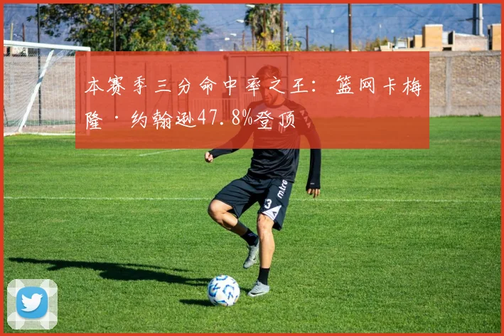 本赛季三分命中率之王:篮网卡梅隆·约翰逊47.8%登顶