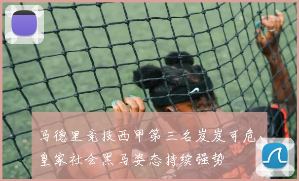 马德里竞技西甲第三名岌岌可危,皇家社会黑马姿态持续强势