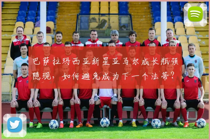巴萨拉玛西亚新星亚马尔成长瓶颈隐现，如何避免成为下一个法蒂？