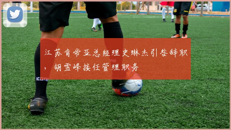 江苏肯帝亚总经理史琳杰引咎辞职，胡雪峰接任管理职务