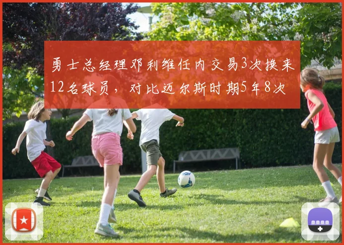 勇士总经理邓利维任内交易3次换来12名球员，对比迈尔斯时期5年8次操作频率减半