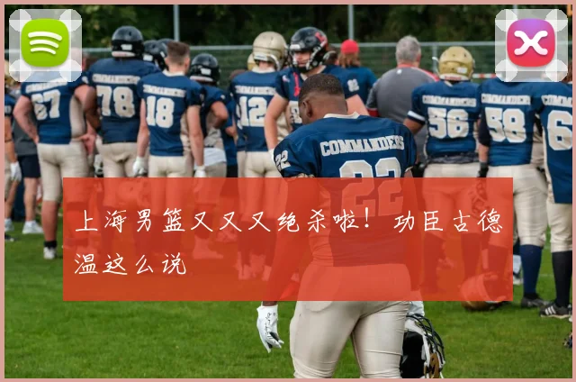 上海男篮又又又绝杀啦!功臣古德温这么说