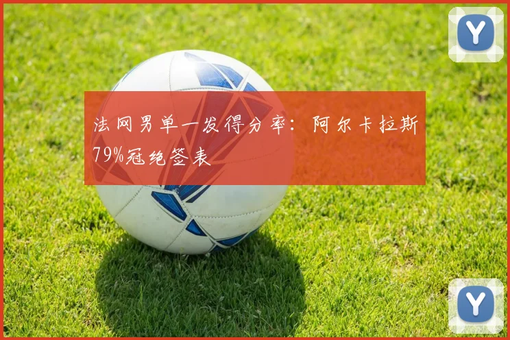 法网男单一发得分率:阿尔卡拉斯79%冠绝签表