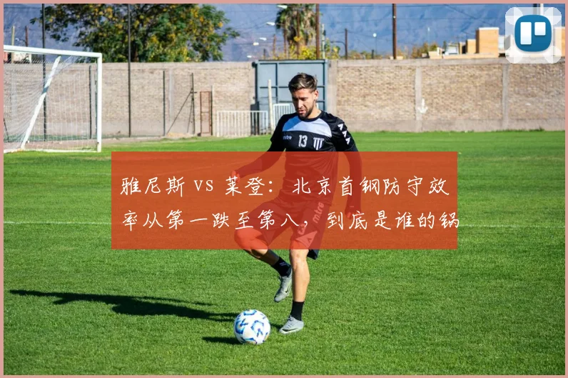 雅尼斯 vs 莱登:北京首钢防守效率从第一跌至第八,到底是谁的锅?