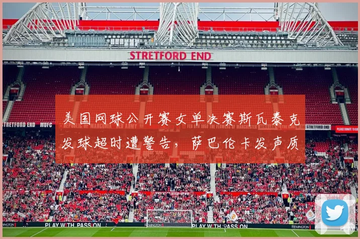美国网球公开赛女单决赛斯瓦泰克发球超时遭警告,萨巴伦卡发声质疑规则