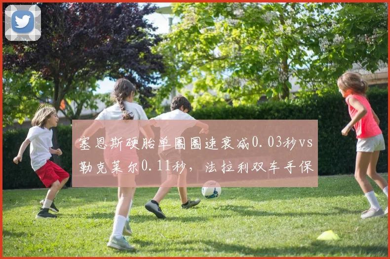 塞恩斯硬胎单圈圈速衰减0.03秒vs勒克莱尔0.11秒，法拉利双车手保胎能力天壤之别