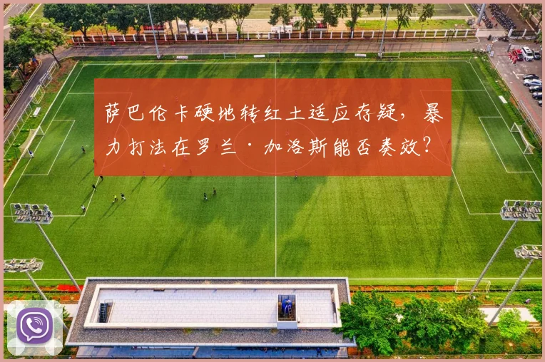 萨巴伦卡硬地转红土适应存疑，暴力打法在罗兰·加洛斯能否奏效？