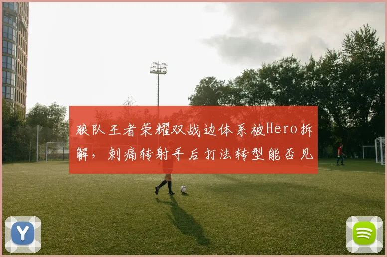 狼队王者荣耀双战边体系被Hero拆解，刺痛转射手后打法转型能否见效？