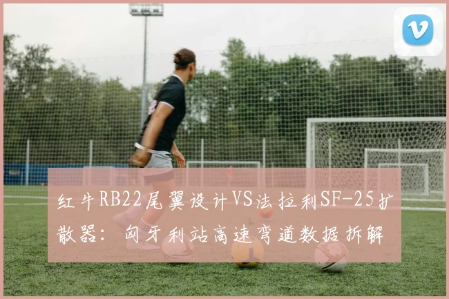 红牛RB22尾翼设计VS法拉利SF-25扩散器:匈牙利站高速弯道数据拆解