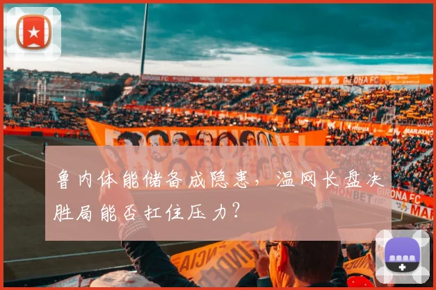 鲁内体能储备成隐患，温网长盘决胜局能否扛住压力？