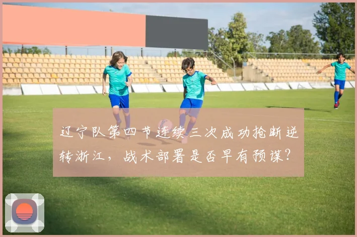 辽宁队第四节连续三次成功抢断逆转浙江,战术部署是否早有预谋?