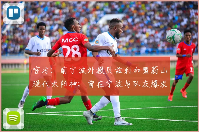 官方：前宁波外援贝兹利加盟蔚山现代太阳神；曾在宁波与队友爆发冲突