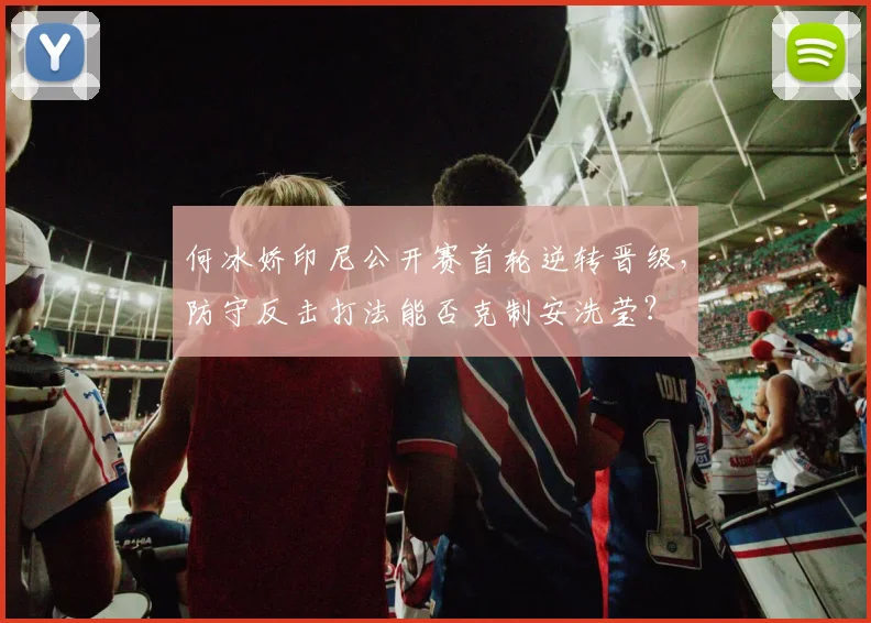 何冰娇印尼公开赛首轮逆转晋级,防守反击打法能否克制安洗莹?